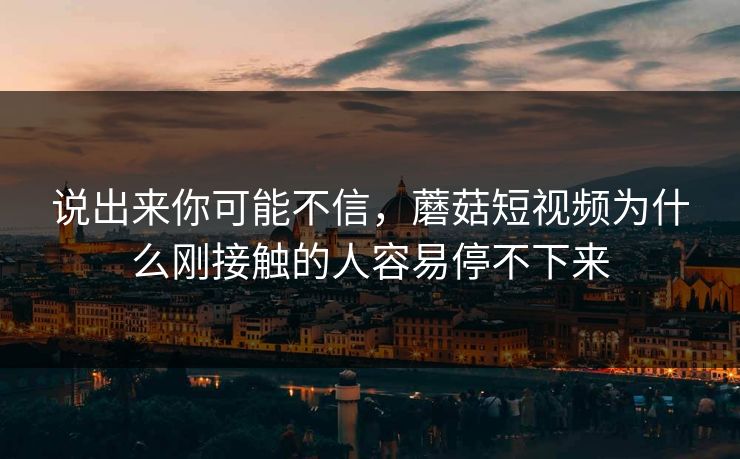 说出来你可能不信，蘑菇短视频为什么刚接触的人容易停不下来