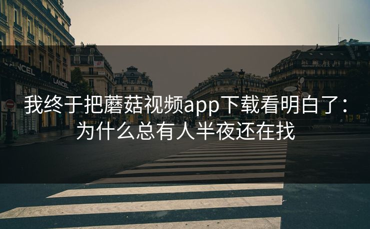 我终于把蘑菇视频app下载看明白了:为什么总有人半夜还在找 我终于把蘑菇视频app下载看明白了:为什么总有人半夜还在找